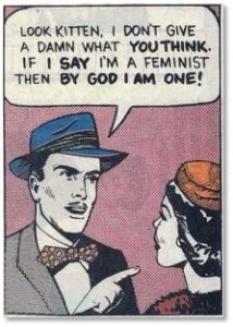 Look Kitten, I don't give a damn what you think. If I say I'm a feminist then by God, I am one.
