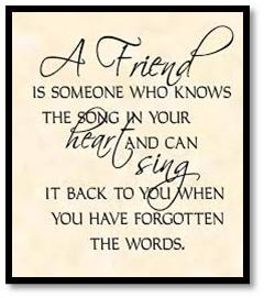 A friend is someone who knows the song in your heart and can sing it back to you when you have forgotten the words