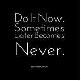 Do it Now, Sometimes later becomes Never