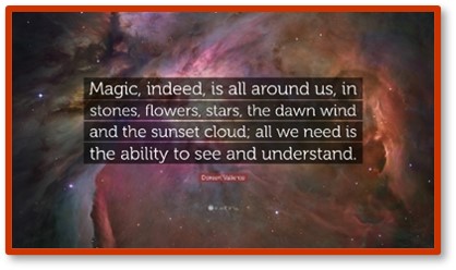 Magic, indeed, is all around us in stones, flowers, stars, the dawn wind and the sunset cloud; all we need is the ability to see and understand