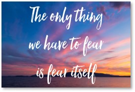 the only thing we have to fear is fear itself, Franklin Roosevelt, fear attracts the object of fear
